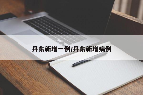 丹东新增一例/丹东新增病例