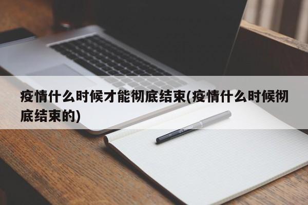 疫情什么时候才能彻底结束(疫情什么时候彻底结束的)