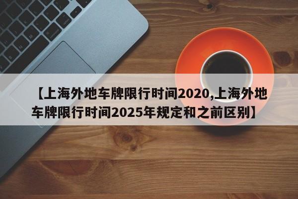 【上海外地车牌限行时间2020,上海外地车牌限行时间2025年规定和之前区别】