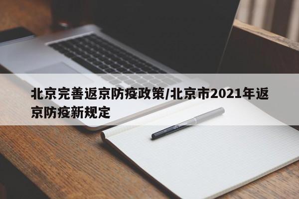 北京完善返京防疫政策/北京市2021年返京防疫新规定