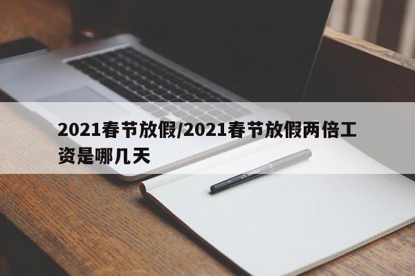 2021春节放假/2021春节放假两倍工资是哪几天