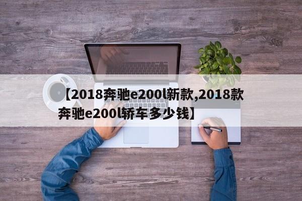 【2018奔驰e200l新款,2018款奔驰e200l轿车多少钱】
