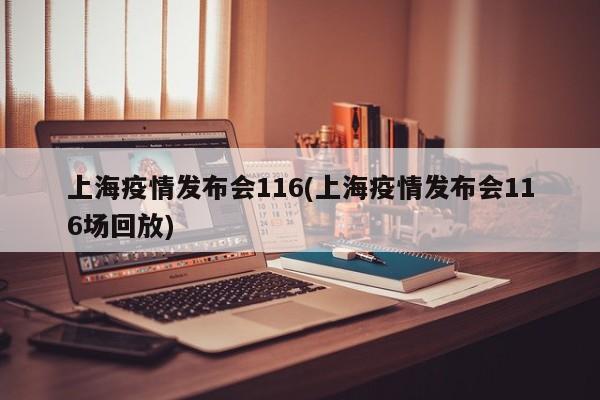 上海疫情发布会116(上海疫情发布会116场回放)