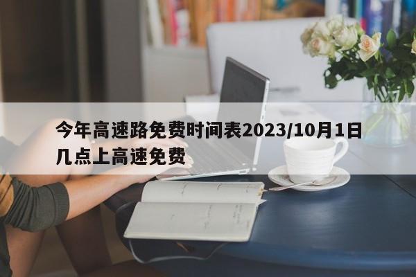 今年高速路免费时间表2023/10月1日几点上高速免费