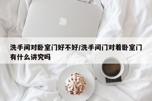 洗手间对卧室门好不好/洗手间门对着卧室门有什么讲究吗