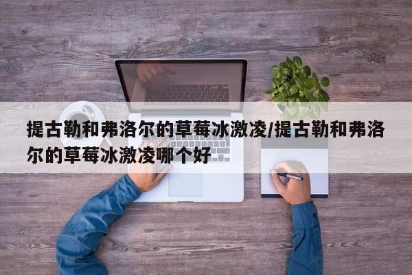 提古勒和弗洛尔的草莓冰激凌/提古勒和弗洛尔的草莓冰激凌哪个好