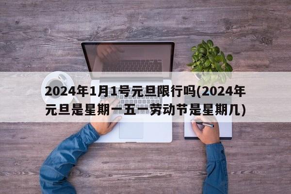 2024年1月1号元旦限行吗(2024年元旦是星期一五一劳动节是星期几)