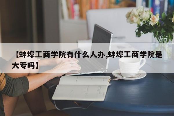 【蚌埠工商学院有什么人办,蚌埠工商学院是大专吗】