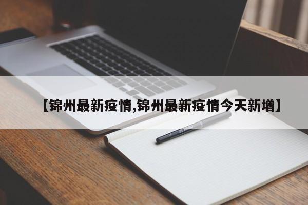 【锦州最新疫情,锦州最新疫情今天新增】