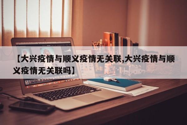 【大兴疫情与顺义疫情无关联,大兴疫情与顺义疫情无关联吗】