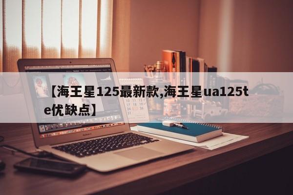 【海王星125最新款,海王星ua125te优缺点】