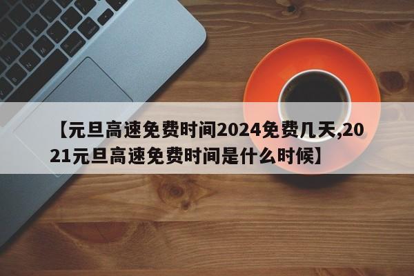 【元旦高速免费时间2024免费几天,2021元旦高速免费时间是什么时候】