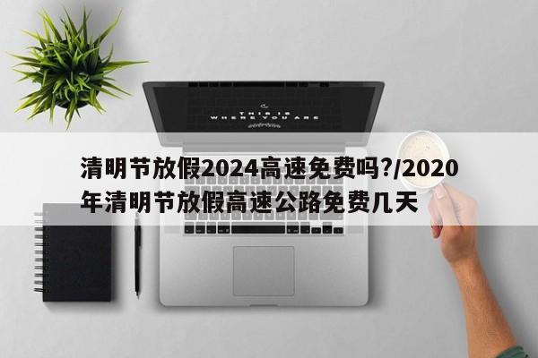 清明节放假2024高速免费吗?/2020年清明节放假高速公路免费几天
