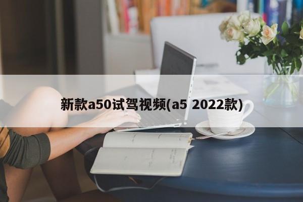 新款a50试驾视频(a5 2022款)