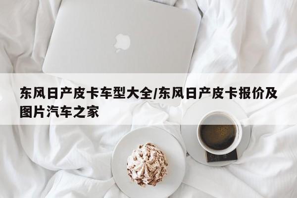 东风日产皮卡车型大全/东风日产皮卡报价及图片汽车之家