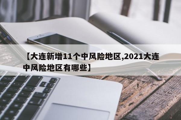 【大连新增11个中风险地区,2021大连中风险地区有哪些】