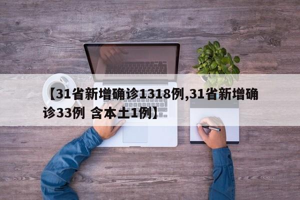 【31省新增确诊1318例,31省新增确诊33例 含本土1例】