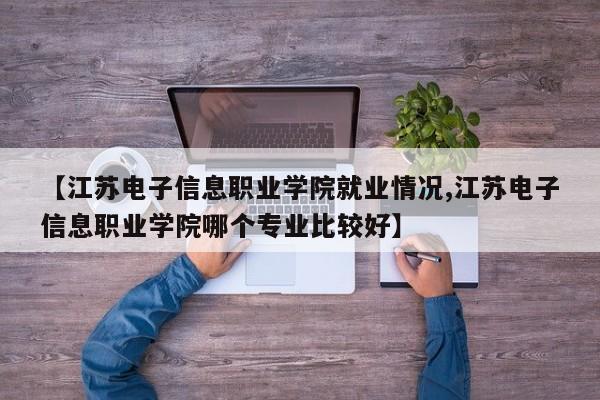 【江苏电子信息职业学院就业情况,江苏电子信息职业学院哪个专业比较好】