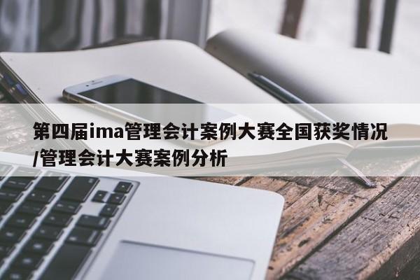 第四届ima管理会计案例大赛全国获奖情况/管理会计大赛案例分析