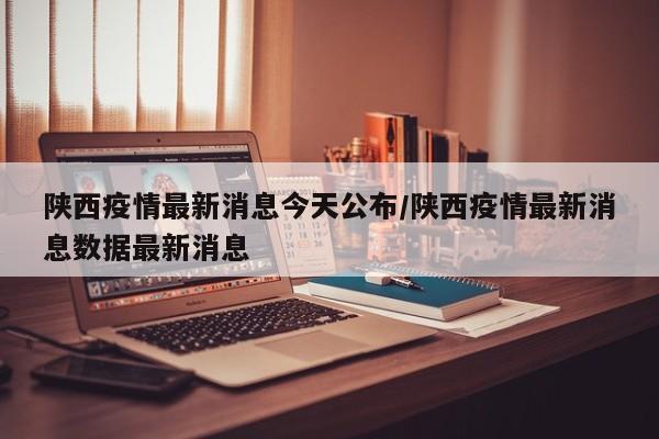 陕西疫情最新消息今天公布/陕西疫情最新消息数据最新消息