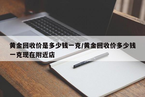 黄金回收价是多少钱一克/黄金回收价多少钱一克现在附近店