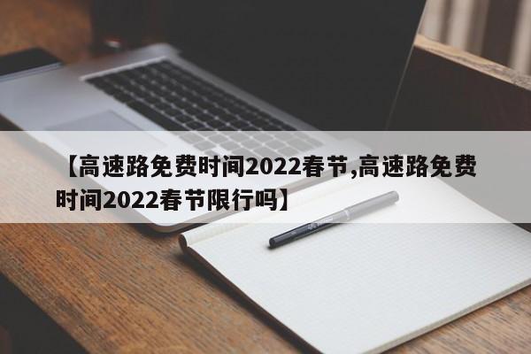 【高速路免费时间2022春节,高速路免费时间2022春节限行吗】