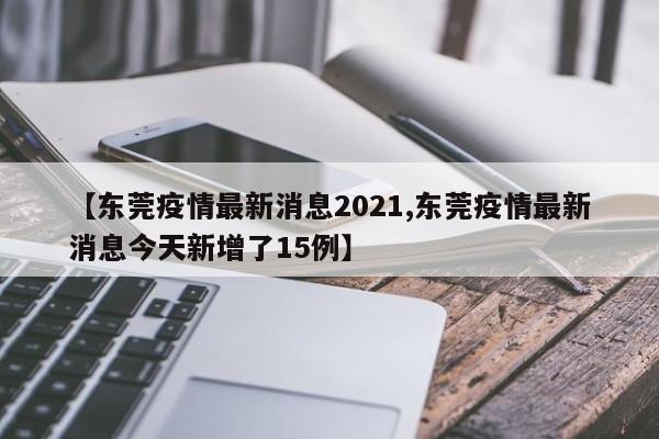 【东莞疫情最新消息2021,东莞疫情最新消息今天新增了15例】