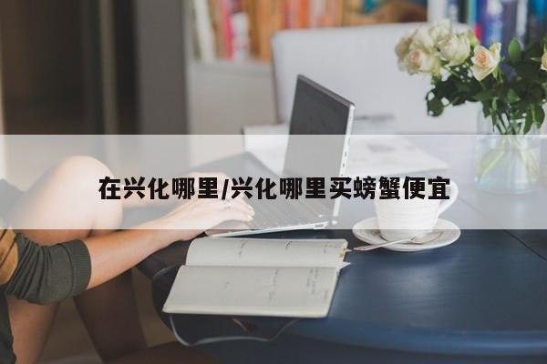在兴化哪里/兴化哪里买螃蟹便宜