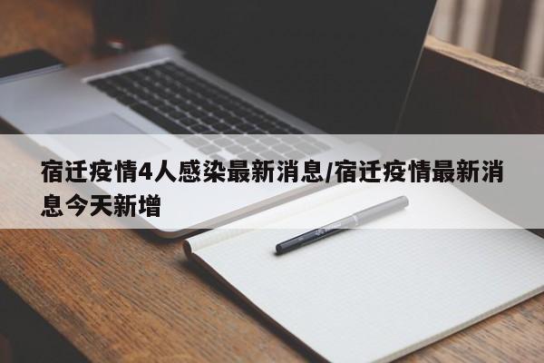 宿迁疫情4人感染最新消息/宿迁疫情最新消息今天新增