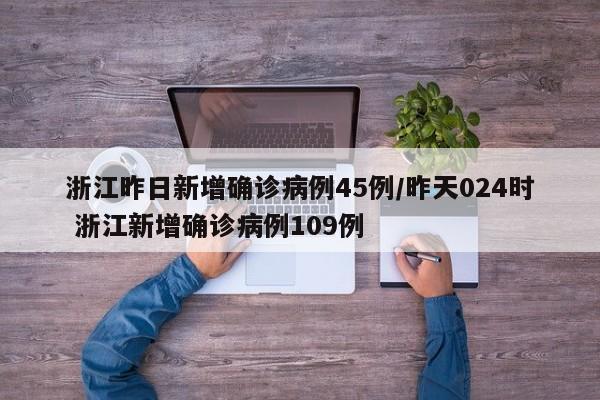 浙江昨日新增确诊病例45例/昨天024时 浙江新增确诊病例109例