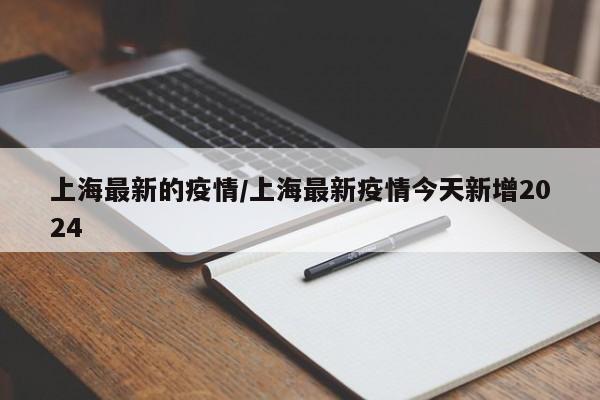 上海最新的疫情/上海最新疫情今天新增2024