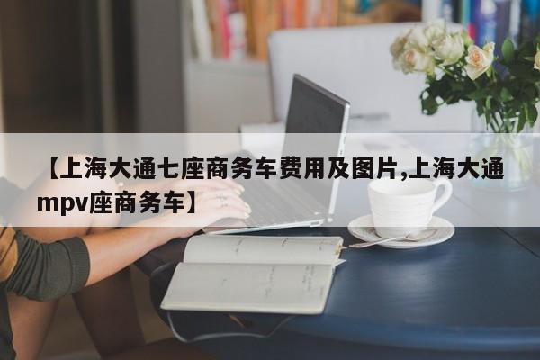 【上海大通七座商务车费用及图片,上海大通mpv座商务车】