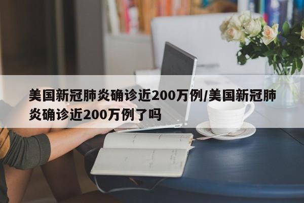 美国新冠肺炎确诊近200万例/美国新冠肺炎确诊近200万例了吗