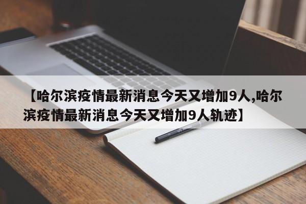 【哈尔滨疫情最新消息今天又增加9人,哈尔滨疫情最新消息今天又增加9人轨迹】