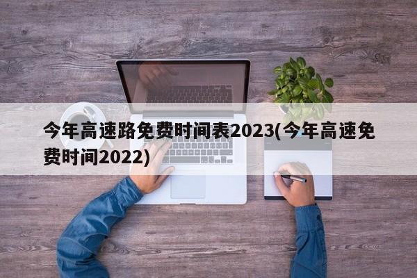 今年高速路免费时间表2023(今年高速免费时间2022)