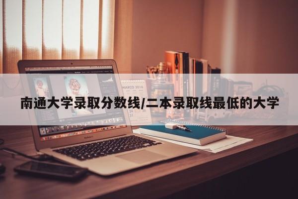 南通大学录取分数线/二本录取线最低的大学