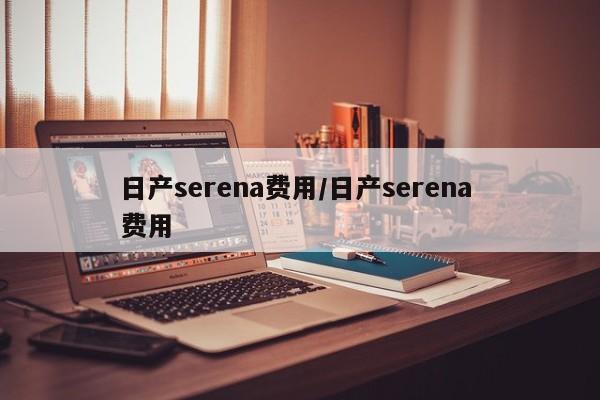 日产serena费用/日产serena 费用