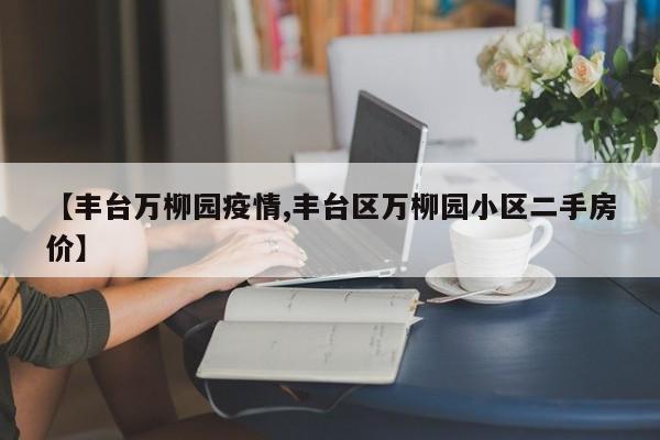 【丰台万柳园疫情,丰台区万柳园小区二手房价】