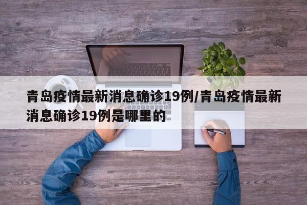 青岛疫情最新消息确诊19例/青岛疫情最新消息确诊19例是哪里的