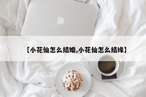 【小花仙怎么结婚,小花仙怎么结缘】