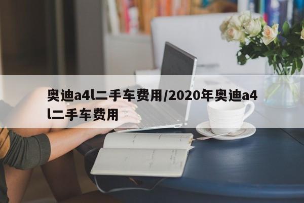 奥迪a4l二手车费用/2020年奥迪a4l二手车费用