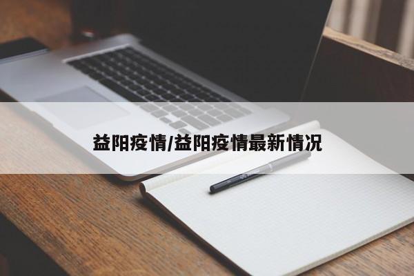 益阳疫情/益阳疫情最新情况
