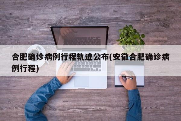 合肥确诊病例行程轨迹公布(安徽合肥确诊病例行程)
