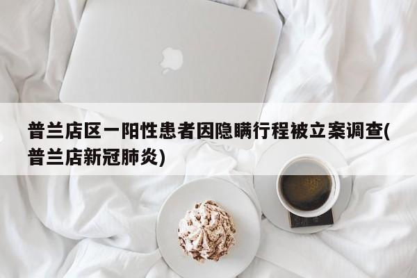 普兰店区一阳性患者因隐瞒行程被立案调查(普兰店新冠肺炎)