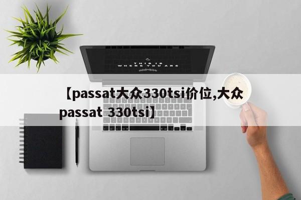 【passat大众330tsi价位,大众passat 330tsi】