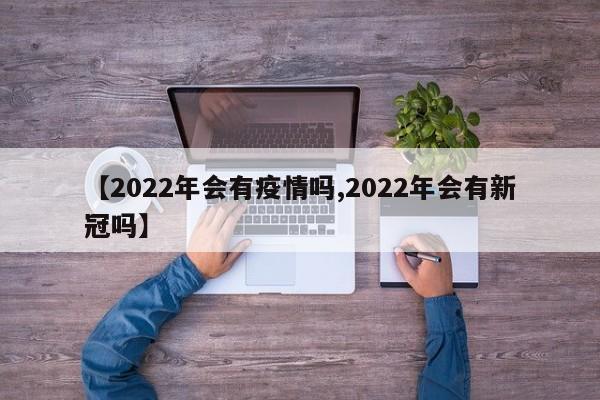 【2022年会有疫情吗,2022年会有新冠吗】