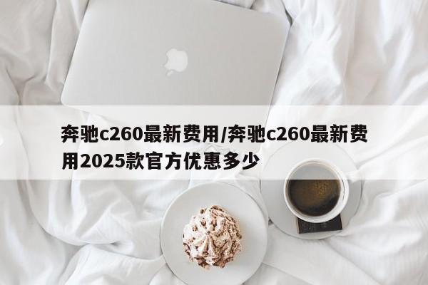 奔驰c260最新费用/奔驰c260最新费用2025款官方优惠多少