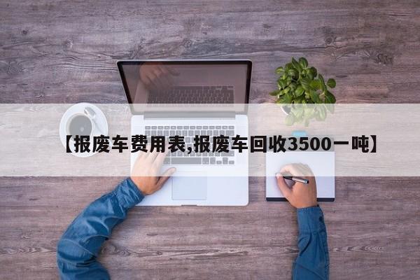 【报废车费用表,报废车回收3500一吨】