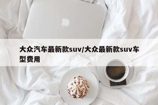 大众汽车最新款suv/大众最新款suv车型费用