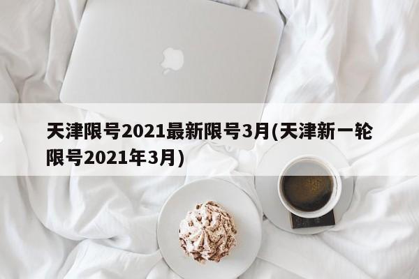 天津限号2021最新限号3月(天津新一轮限号2021年3月)